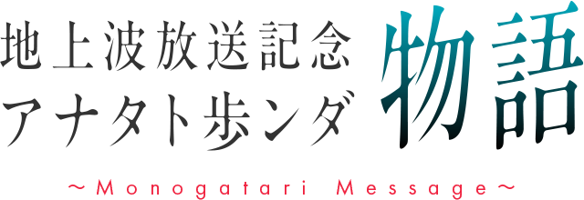 地上波放送記念 アナタト歩ンダ物語～Monogatari Message～